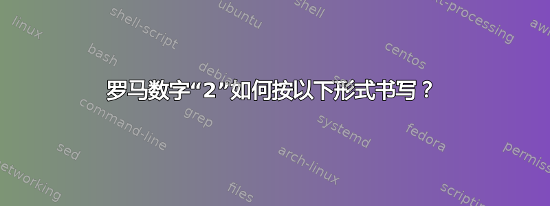 罗马数字“2”如何按以下形式书写？