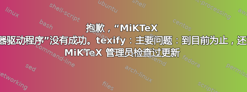 抱歉，“MiKTeX 编译器驱动程序”没有成功。texify：主要问题：到目前为止，还没有 MiKTeX 管理员检查过更新