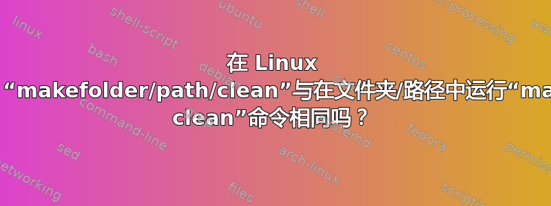 在 Linux 中，“makefolder/path/clean”与在文件夹/路径中运行“make clean”命令相同吗？