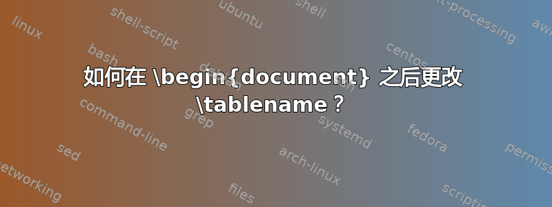 如何在 \begin{document} 之后更改 \tablename？