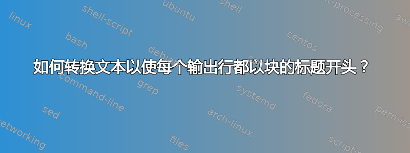 如何转换文本以使每个输出行都以块的标题开头？