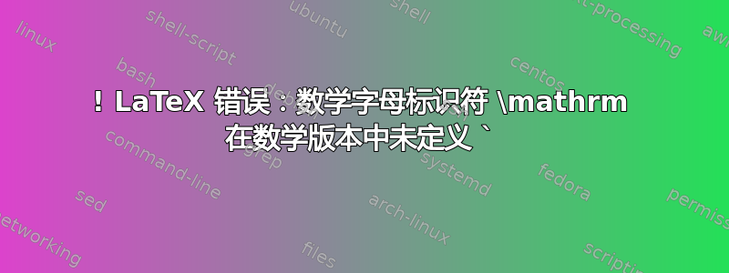 ! LaTeX 错误：数学字母标识符 \mathrm 在数学版本中未定义 `