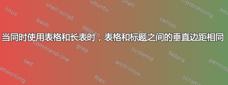 当同时使用表格和长表时，表格和标题之间的垂直边距相同