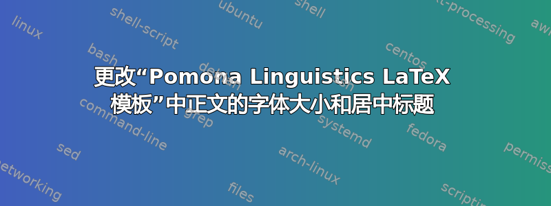 更改“Pomona Linguistics LaTeX 模板”中正文的字体大小和居中标题