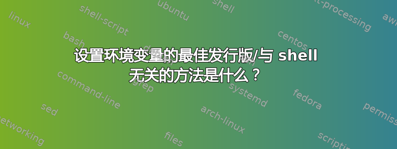 设置环境变量的最佳发行版/与 shell 无关的方法是什么？