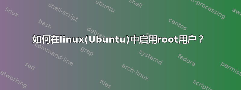 如何在linux(Ubuntu)中启用root用户？