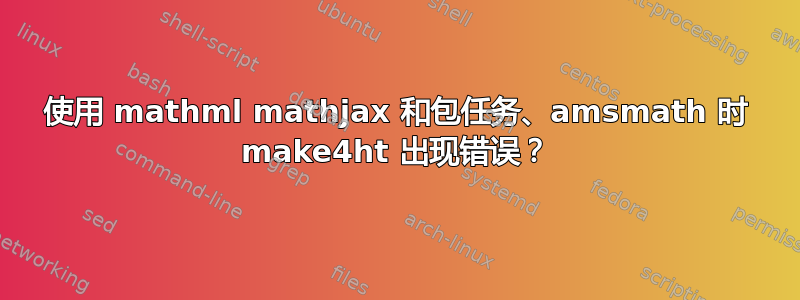 使用 mathml mathjax 和包任务、amsmath 时 make4ht 出现错误？