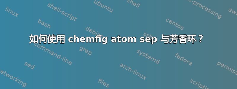 如何使用 chemfig atom sep 与芳香环？