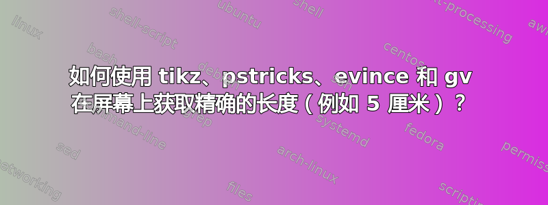 如何使用 tikz、pstricks、evince 和 gv 在屏幕上获取精确的长度（例如 5 厘米）？