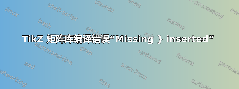 TikZ 矩阵库编译错误“Missing } inserted”