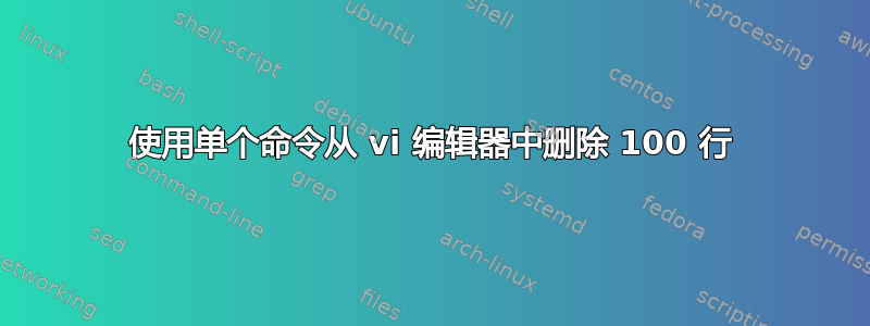 使用单个命令从 vi 编辑器中删除 100 行