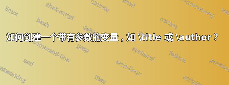 如何创建一个带有参数的变量，如 \title 或 \author？