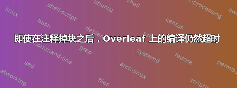 即使在注释掉块之后，Overleaf 上的编译仍然超时