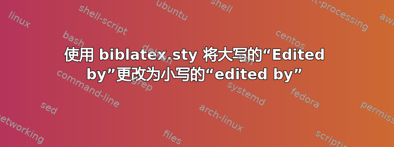 使用 biblatex.sty 将大写的“Edited by”更改为小写的“edited by”