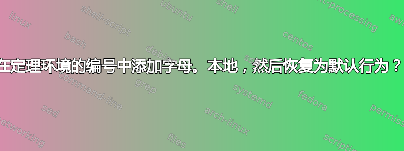 在定理环境的编号中添加字母。本地，然后恢复为默认行为？