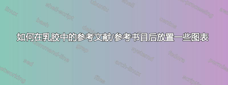 如何在乳胶中的参考文献/参考书目后放置一些图表