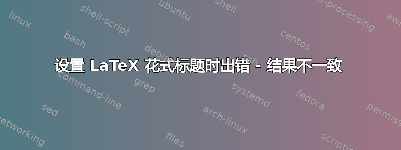 设置 LaTeX 花式标题时出错 - 结果不一致