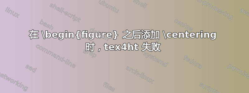 在 \begin{figure} 之后添加 \centering 时，tex4ht 失败