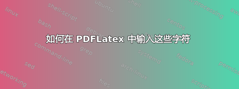 如何在 PDFLatex 中输入这些字符