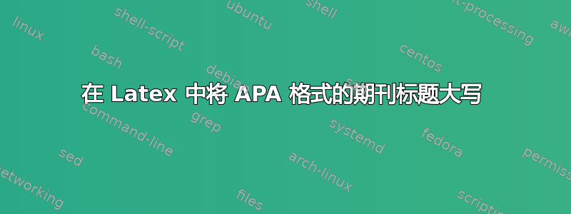 在 Latex 中将 APA 格式的期刊标题大写