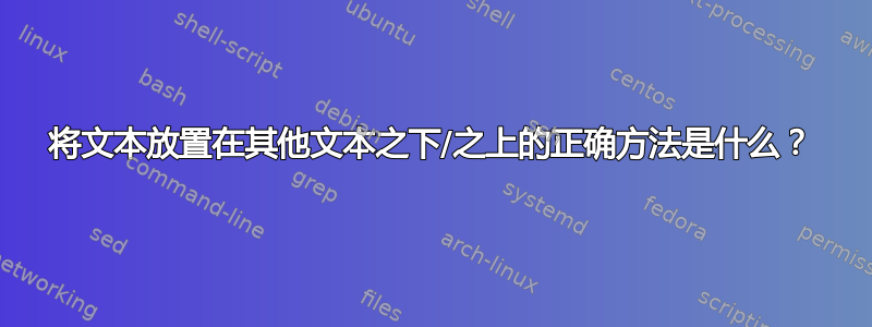 将文本放置在其他文本之下/之上的正确方法是什么？