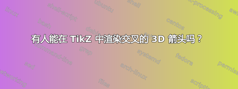 有人能在 TikZ 中渲染交叉的 3D 箭头吗？