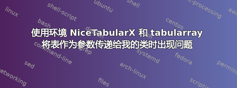 使用环境 NiceTabularX 和 tabularray 将表作为参数传递给我的类时出现问题