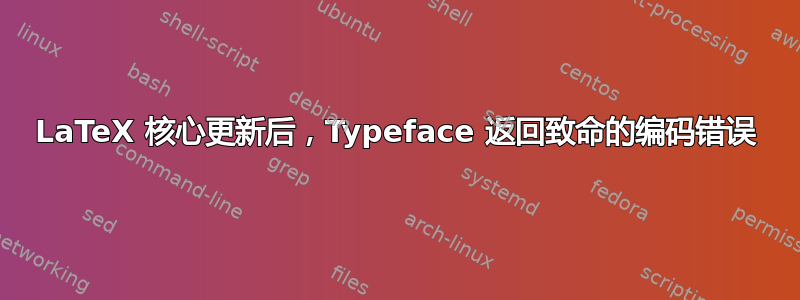 LaTeX 核心更新后，Typeface 返回致命的编码错误