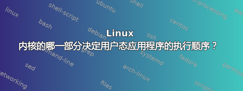 Linux 内核的哪一部分决定用户态应用程序的执行顺序？ 