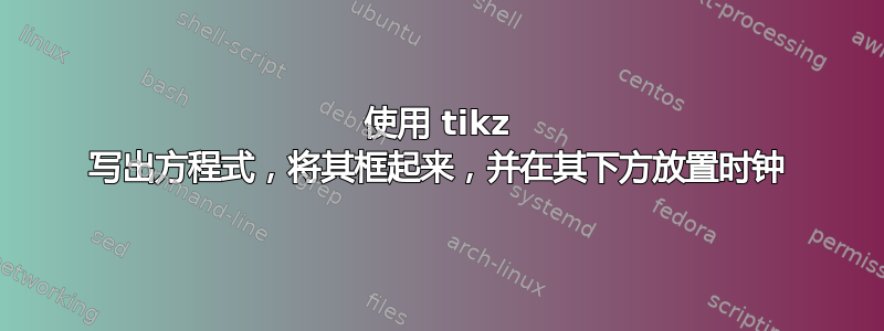 使用 tikz 写出方程式，将其框起来，并在其下方放置时钟