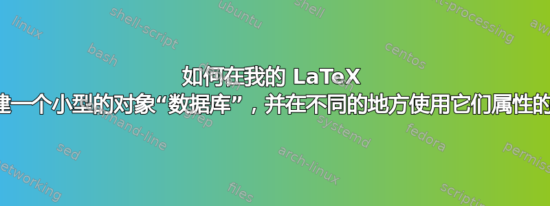 如何在我的 LaTeX 项目中创建一个小型的对象“数据库”，并在不同的地方使用它们属性的不同子集