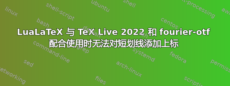 LuaLaTeX 与 TeX Live 2022 和 fourier-otf 配合使用时无法对短划线添加上标