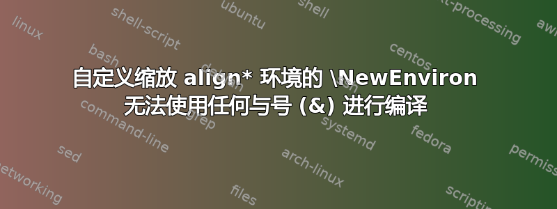 自定义缩放 align* 环境的 \NewEnviron 无法使用任何与号 (&) 进行编译