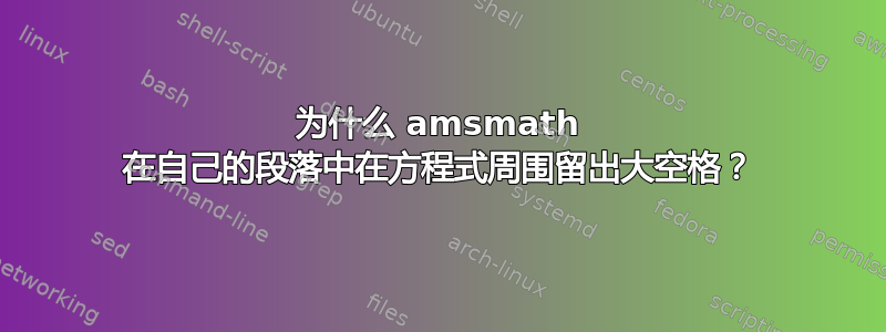 为什么 amsmath 在自己的段落中在方程式周围留出大空格？