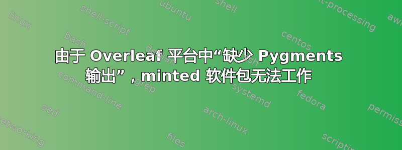 由于 Overleaf 平台中“缺少 Pygments 输出”，minted 软件包无法工作