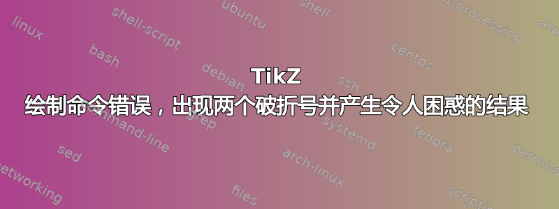 TikZ 绘制命令错误，出现两个破折号并产生令人困惑的结果