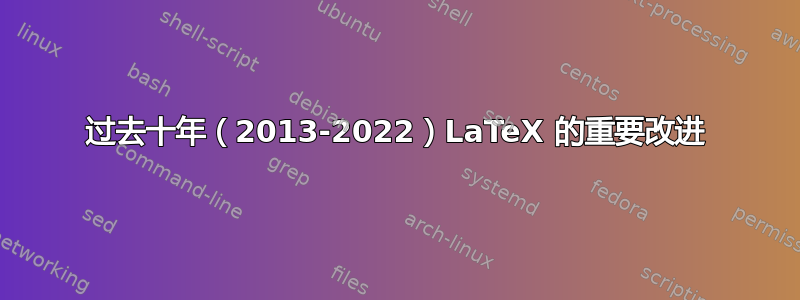 过去十年（2013-2022）LaTeX 的重要改进