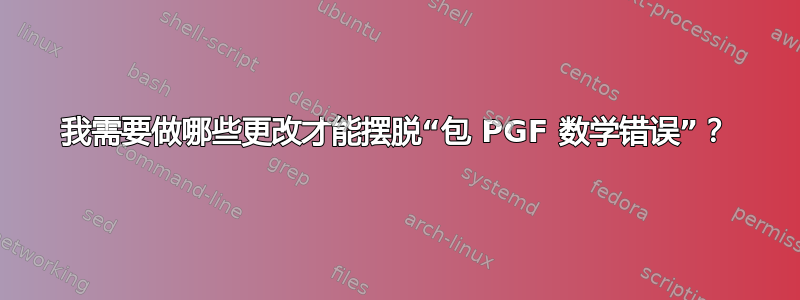 我需要做哪些更改才能摆脱“包 PGF 数学错误”？