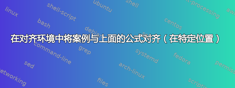 在对齐环境中将案例与上面的公式对齐（在特定位置）