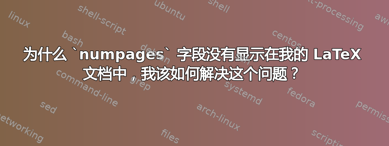 为什么 `numpages` 字段没有显示在我的 LaTeX 文档中，我该如何解决这个问题？