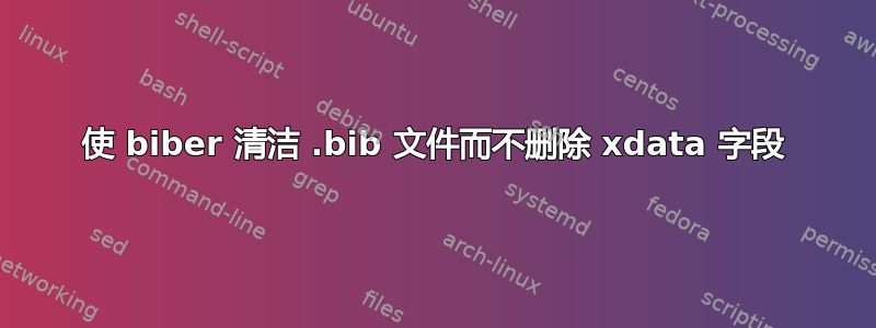 使 biber 清洁 .bib 文件而不删除 xdata 字段