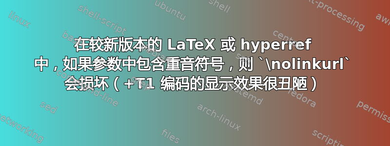 在较新版本的 LaTeX 或 hyperref 中，如果参数中包含重音符号，则 `\nolinkurl` 会损坏（+T1 编码的显示效果很丑陋）