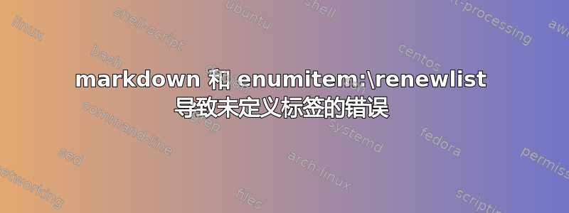 markdown 和 enumitem:\renewlist 导致未定义标签的错误