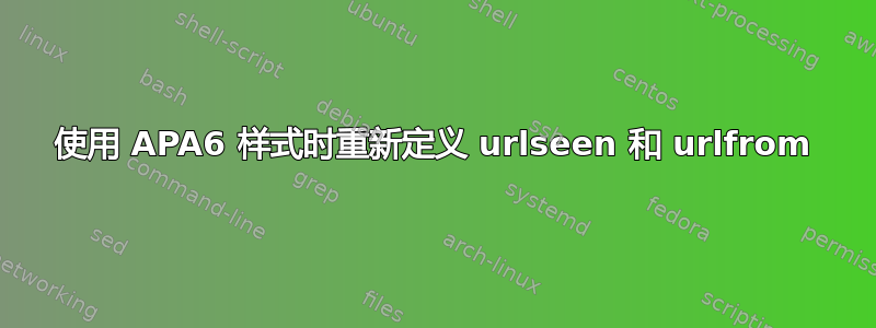 使用 APA6 样式时重新定义 urlseen 和 urlfrom