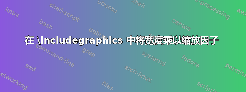 在 \includegraphics 中将宽度乘以缩放因子