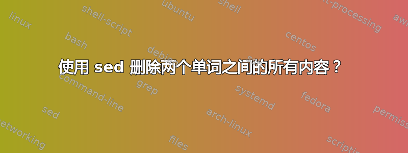 使用 sed 删除两个单词之间的所有内容？