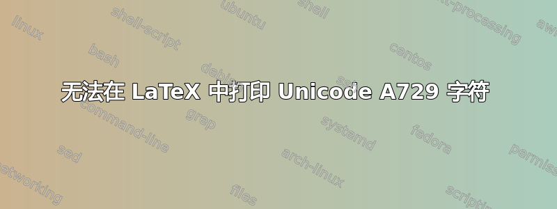 无法在 LaTeX 中打印 Unicode A729 字符