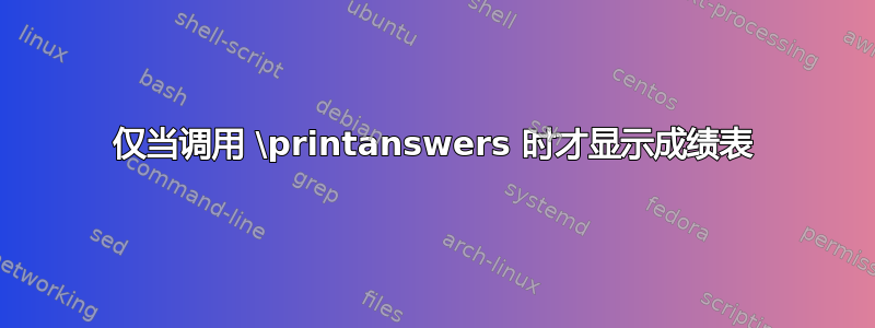 仅当调用 \printanswers 时才显示成绩表