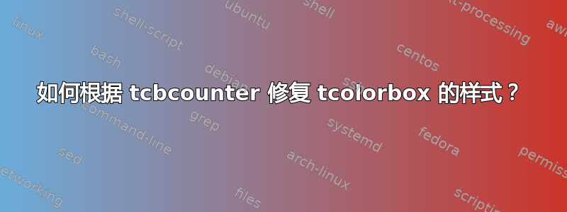 如何根据 tcbcounter 修复 tcolorbox 的样式？