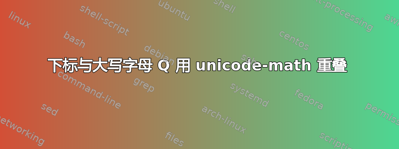 下标与大写字母 Q 用 unicode-math 重叠